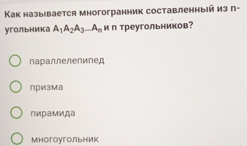 Как называется многогранник составленныей из п-
угольника A_1A_2A_3...A_n и п треугольников?
параллелепипед
призма
пирамида
Многоугольник