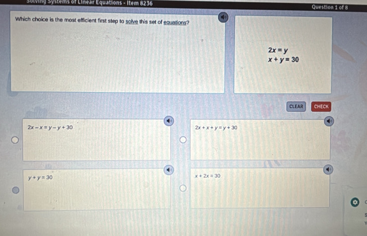 Solving Systems of Linear Equations - Item 8236 Question 1 of 8
Which choice is the most efficient first step to solve this set of equations?
2x=y
x+y=30
CLEAR CHECK
2x-x=y-y+30
2x+x+y=y+30
y+y=30
x+2x=30