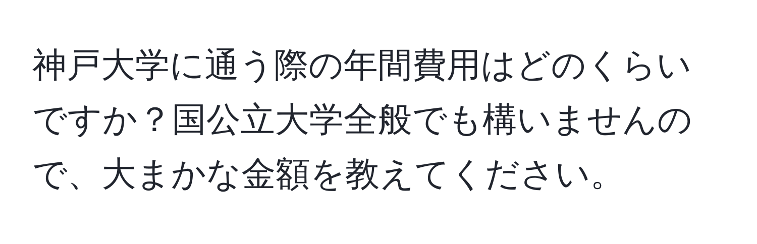 神戸大学に通う際の年間費用はどのくらいですか？国公立大学全般でも構いませんので、大まかな金額を教えてください。