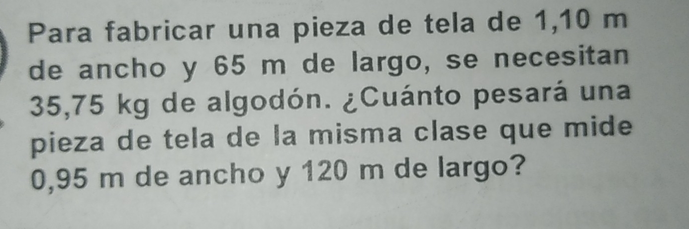 Para fabricar una pieza de tela de 1,10 m
de ancho y 65 m de largo, se necesitan
35,75 kg de algodón. ¿Cuánto pesará una 
pieza de tela de la misma clase que mide
0,95 m de ancho y 120 m de largo?