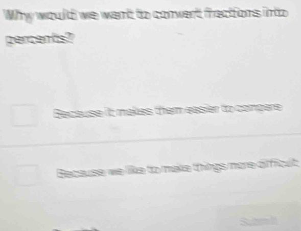 Why would we want to convert fractions into
percents?
Secsuse it n
Because we like to make t