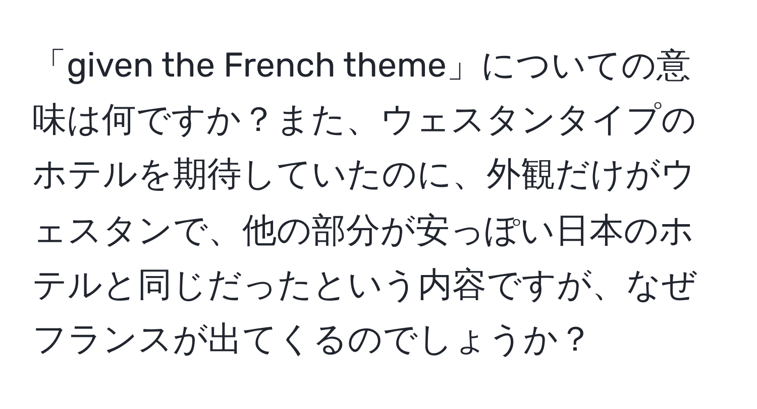 「given the French theme」についての意味は何ですか？また、ウェスタンタイプのホテルを期待していたのに、外観だけがウェスタンで、他の部分が安っぽい日本のホテルと同じだったという内容ですが、なぜフランスが出てくるのでしょうか？