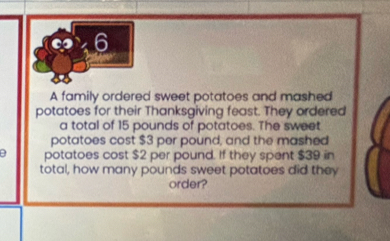 A family ordered sweet potatoes and mashed 
potatoes for their Thanksgiving feast. They ordered 
a total of 15 pounds of potatoes. The sweet 
potatoes cost $3 per pound, and the mashed 
D potatoes cost $2 per pound. If they spent $39 in 
total, how many pounds sweet potatoes did they 
order?