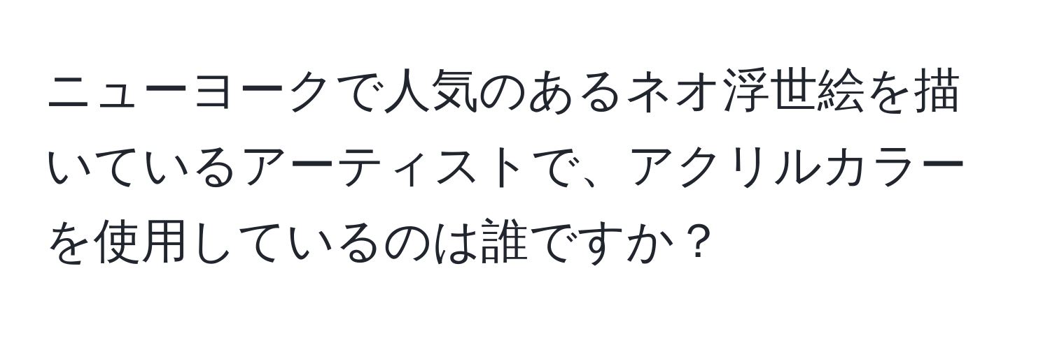 ニューヨークで人気のあるネオ浮世絵を描いているアーティストで、アクリルカラーを使用しているのは誰ですか？