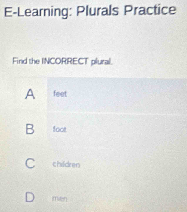 E-Learning: Plurals Practice
Find the INCORRECT plural.
A feet
B foot
C children
D men