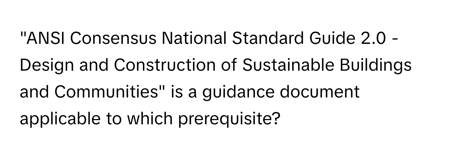 "ANSI Consensus National Standard Guide 2.0 - Design and Construction of Sustainable Buildings and Communities" is a guidance document applicable to which prerequisite?