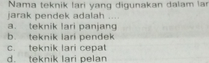 Nama teknik lari yang digunakan dalam lar
jarak pendek adalah ....
a. teknik lari panjang
b. teknik lari pendek
c. teknik lari cepat
d. teknik lari pelan