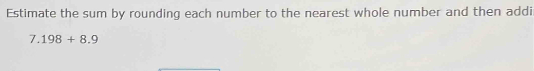 Estimate the sum by rounding each number to the nearest whole number and then addi
7.198+8.9