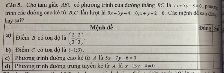 Cho tam giác ABC có phương trình của đường thắng BC là 7x+5y-8=0 , phương
trình các đường cao kẻ từ B,C lần lượt là 9x-3y-4=0,x+y-2=0 Các mệnh đề sau đúng