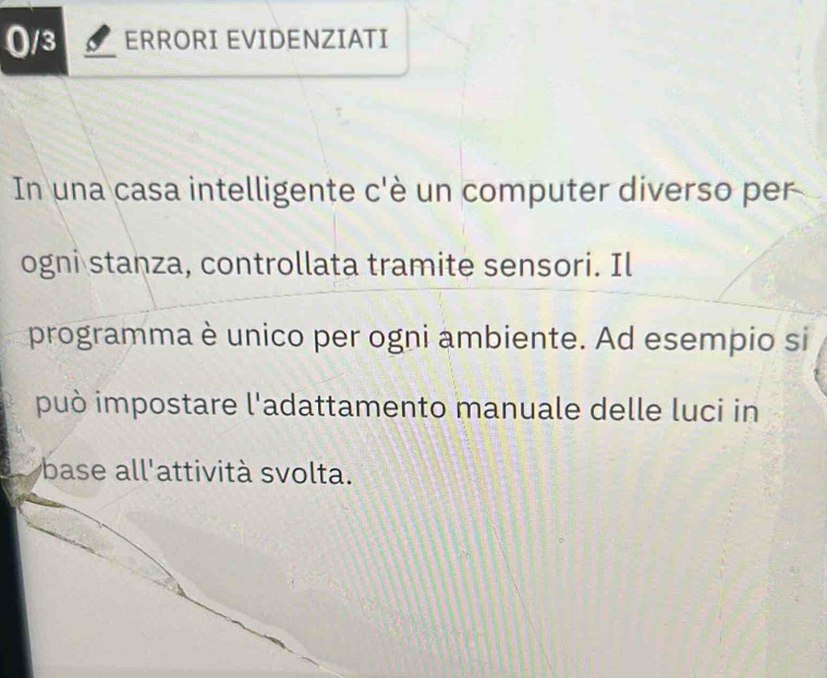 (/3 ERRORI EVIDENZIATI 
In una casa intelligente c'è un computer diverso per 
ogni stanza, controllata tramite sensori. Il 
programma è unico per ogni ambiente. Ad esempio si 
può impostare l'adattamento manuale delle luci in 
base all'attività svolta.