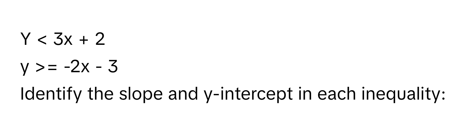 < 3x + 2
y >= -2x - 3 
Identify the slope and y-intercept in each inequality: