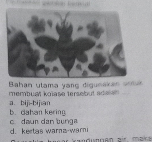 a bernd
Bahan utama yang digunakan untuk
membuat kolase tersebut adaian
a、biji-bijian
b. dahan kering
c. daun dan bunga
d. kertas warna-warni
r k a ndungan air. m ak a