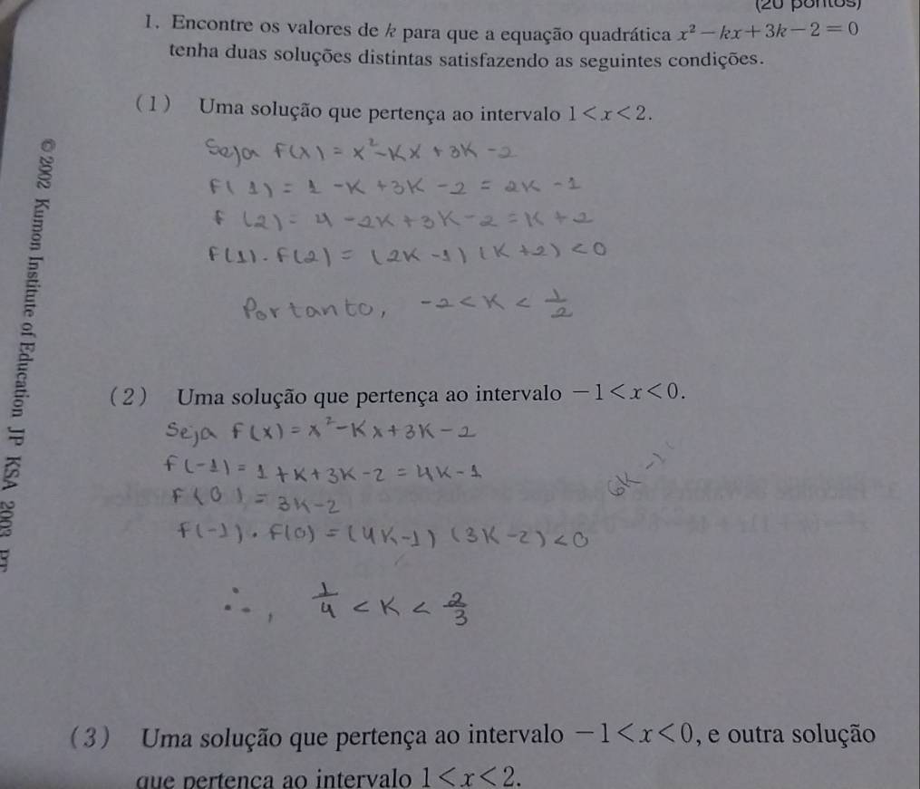 (20 pontos) 
1. Encontre os valores de ½ para que a equação quadrática x^2-kx+3k-2=0
tenha duas soluções distintas satisfazendo as seguintes condições. 
( 1 ) Uma solução que pertença ao intervalo 1 . 

(2  Uma solução que pertença ao intervalo -1 . 
(3) Uma solução que pertença ao intervalo -1 , e outra solução 
que pertenca ao intervalo 1 .