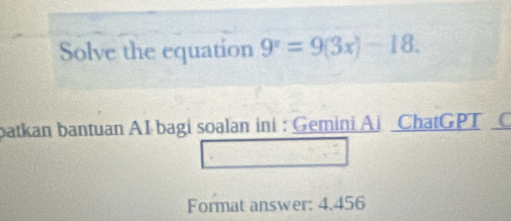 Solve the equation 9^x=9(3x)-18. 
batkan bantuan AI bagi soalan ini : Gemini Ai ChatGPT C 
Format answer: 4.456