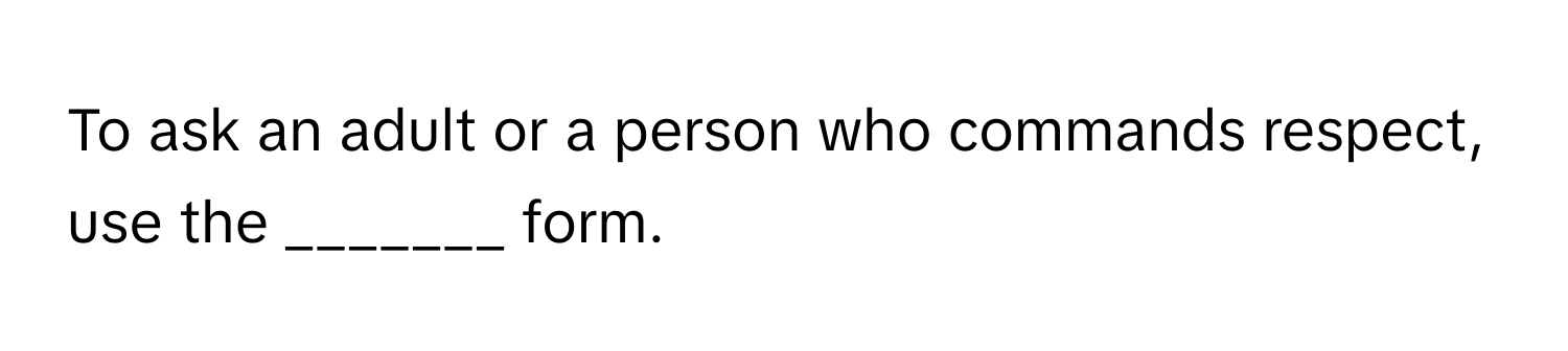 To ask an adult or a person who commands respect, use the _______ form.