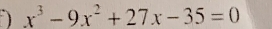 x^3-9x^2+27x-35=0