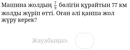 Машина жолдыη  7/9  бθлігін курайτьн 77 км 
жолды журіп θтті. Оган элі канша жол 
æypy kepek? 
Xayaбыцыз: