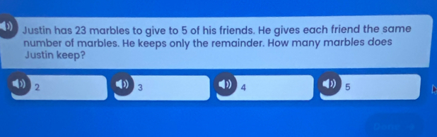 ( Justin has 23 marbles to give to 5 of his friends. He gives each friend the same
number of marbles. He keeps only the remainder. How many marbles does
Justin keep?
2
3
4
5
Con