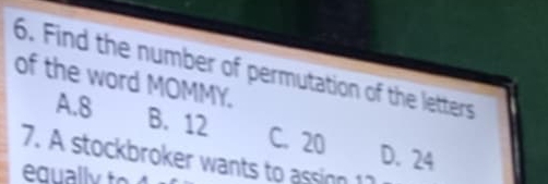 Find the number of permutation of the letters
of the word MOMMY.
A. 8 B. 12 C. 20
D. 24
7. A stockbroker wants to assinn 11
equally to