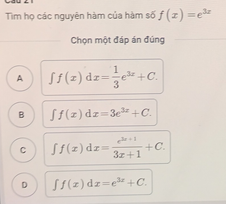 Tim họ các nguyên hàm của hàm số f(x)=e^(3x)
Chọn một đáp án đúng
A ∈t f(x)dx= 1/3 e^(3x)+C.
B ∈t f(x)dx=3e^(3x)+C.
C ∈t f(x)dx= (e^(3x+1))/3x+1 +C.
D ∈t f(x)dx=e^(3x)+C.