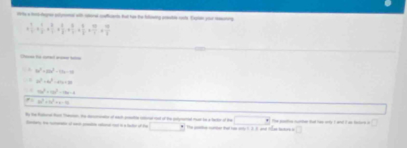 Virte a fent-fegrae polymemal with rtoral coefficents that has the folluwing prssible roots. Explan your ressoning
+ 1/1 + 1/2 + 2/1 *  3/2 + 5/1 + 6/2 *  10/1 + 10/2 
Choosa the comest enswer bate
B 2x^2+22x^2-17x-18
2x^2+4x^2-41x+20
10x^3+12x^2-18x-4
2x^2+bx^2+x-45
ity the Ruttonel Rast Thesism, the desominaoy of each posible istional rost of the palymumial must be a factor of the □^^circ  
fombany, the remenatio of warth prsatute callonad rod is a factter of the □ * The pomtive number that hus only 1. 2. 8 and 1as tactors i The posiive number that his only I and I as factors in □ 
□