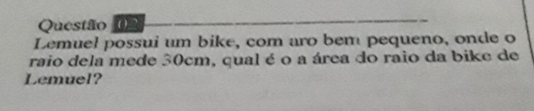 Lemuel possui um bike, com aro bem pequeno, onde o 
raio dela mede 30cm, qual é o a área do raio da bike de 
Lemuel?