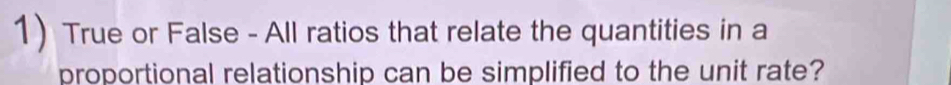 True or False - All ratios that relate the quantities in a 
proportional relationship can be simplified to the unit rate?