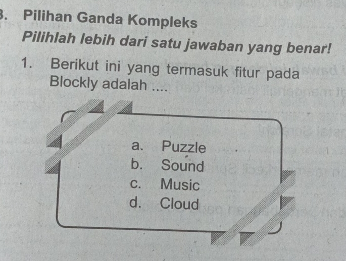 Pilihan Ganda Kompleks
Pilihlah lebih dari satu jawaban yang benar!
1. Berikut ini yang termasuk fitur pada
Blockly adalah ....
a. Puzzle
b. Sound
c. Music
d. Cloud