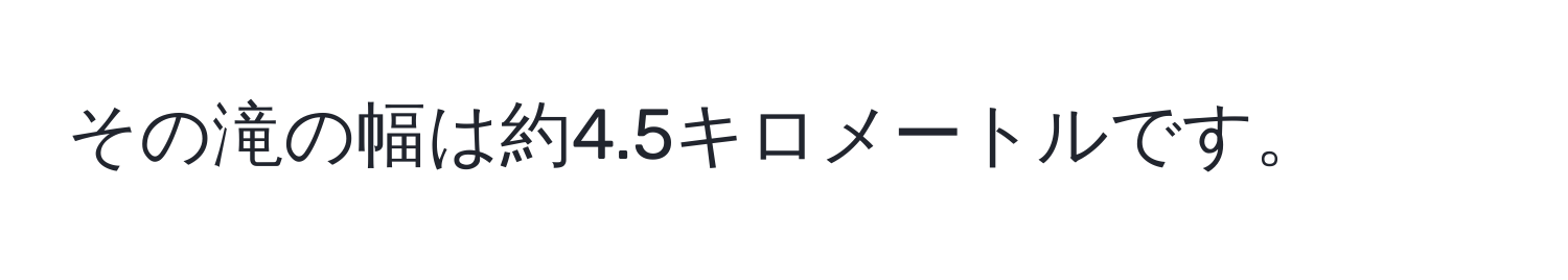 その滝の幅は約4.5キロメートルです。