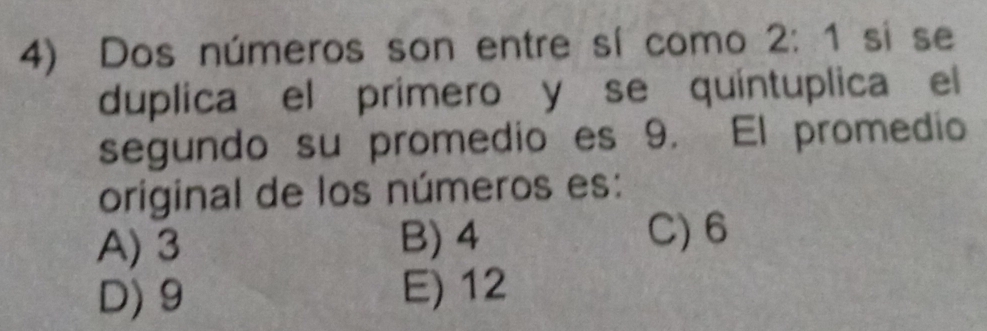 Dos números son entre sí como 2: 1 sí se
duplica el primero y se quíntuplica el
segundo su promedio es 9. El promedio
original de los números es:
A) 3 B) 4 C) 6
D) 9 E) 12