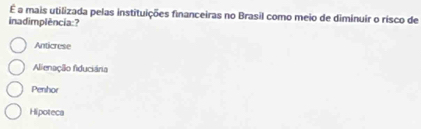 É a mais utilizada pelas instituições financeiras no Brasil como meio de diminuir o risco de
inadimplência:?
Anticrese
Alienação fiduciária
Penhor
Hipoteca