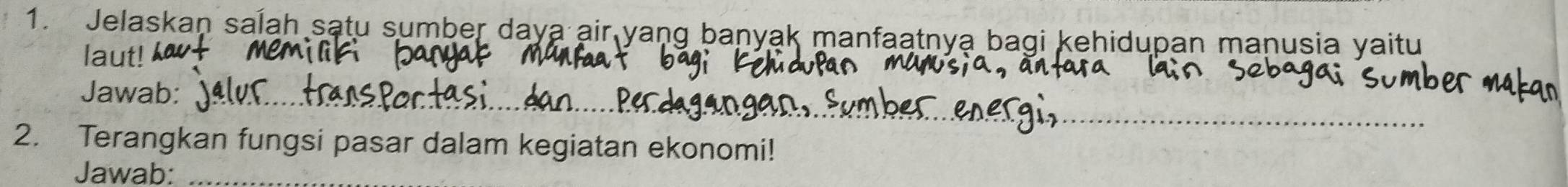 Jelaskan salah satu sumber daya air yang banyak manfaatnya bagi kehidupan manusia yaitu 
laut! 
_ 
Jawab:_ 
_ 
_ 
2. Terangkan fungsi pasar dalam kegiatan ekonomi! 
Jawab: