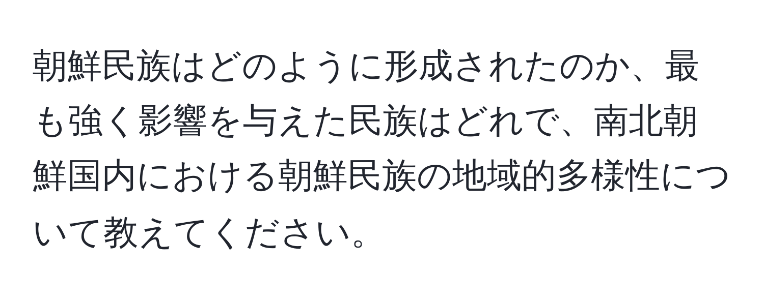 朝鮮民族はどのように形成されたのか、最も強く影響を与えた民族はどれで、南北朝鮮国内における朝鮮民族の地域的多様性について教えてください。