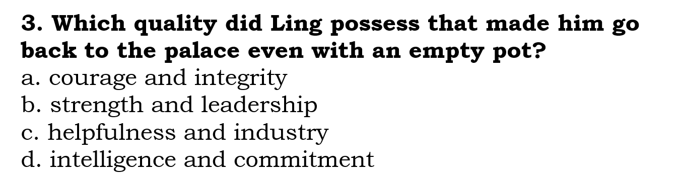 Which quality did Ling possess that made him go
back to the palace even with an empty pot?
a. courage and integrity
b. strength and leadership
c. helpfulness and industry
d. intelligence and commitment