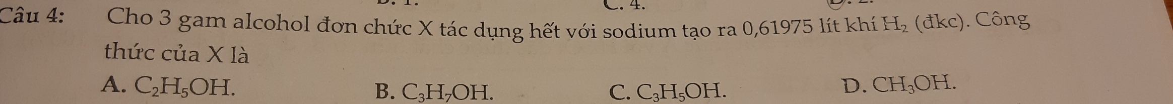 Cho 3 gam alcohol đơn chức X tác dụng hết với sodium tạo ra 0,61975 lít khí H_2 (đkc). Công
thức của X là
A. C_2H_5OH. D. CH_3OH.
B. C_3H_7OH. C. C_3H_5OH.