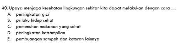 Upaya menjaga kesehatan lingkungan sekitar kita dapat melakukan dengan cara ....
A. peningkatan gizi
B. prilaku hidup sehat
C. pemenuhan makanan yang sehat
D. peningkatan ketrampilan
E. pembuangan sampah dan kotoran lainnya