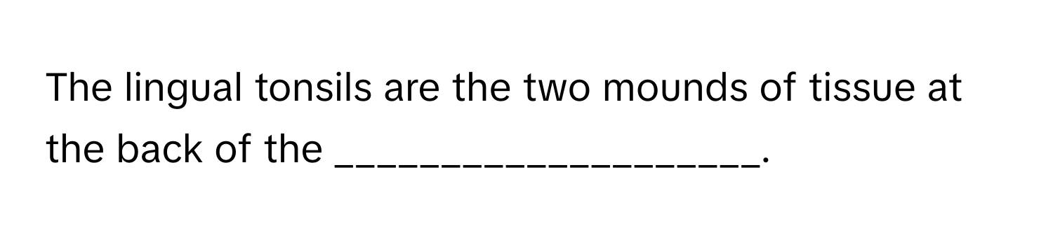 The lingual tonsils are the two mounds of tissue at the back of the ____________________.