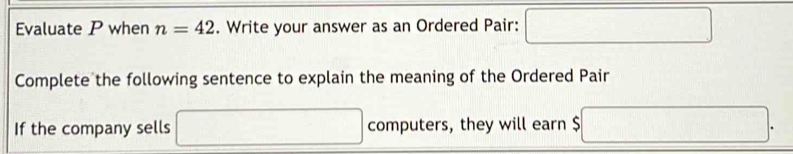 Evaluate P when n=42. Write your answer as an Ordered Pair: □ 
Complete the following sentence to explain the meaning of the Ordered Pair 
If the company sells □ computers, they will earn $ $□.