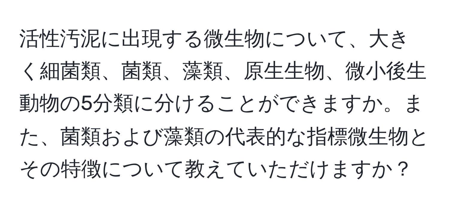活性汚泥に出現する微生物について、大きく細菌類、菌類、藻類、原生生物、微小後生動物の5分類に分けることができますか。また、菌類および藻類の代表的な指標微生物とその特徴について教えていただけますか？
