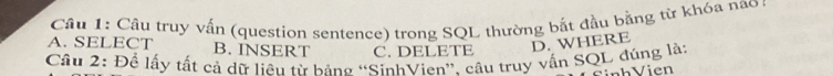 A. SELECT Câu 1: Câu truy vấn (question sentence) trong SQL thường bắt đầu bằng từ khóa nao
B. INSERT C. DELETE
D. WHERE
Câu 2: Để lấy tất cả dữ liêu từ bảng “SinhVien”, câu truy vấn SQL đúng là: