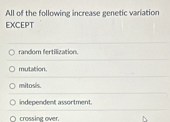 All of the following increase genetic variation
EXCEPT
random fertilization.
mutation.
mitosis.
independent assortment.
crossing over.