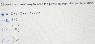 Choose the correct way to write the power as repeated multiplication.
A. 2* 2* 2* 2* 2* 2* 2
B. 2* 7
C.  1/7 *  1/7 
D.  1/7 * 2