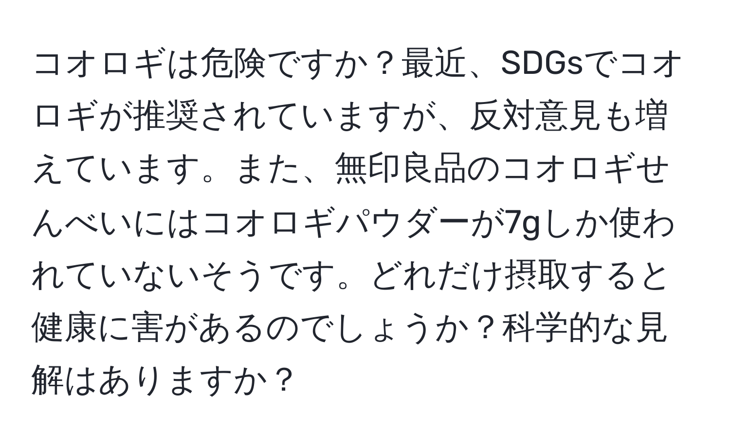 コオロギは危険ですか？最近、SDGsでコオロギが推奨されていますが、反対意見も増えています。また、無印良品のコオロギせんべいにはコオロギパウダーが7gしか使われていないそうです。どれだけ摂取すると健康に害があるのでしょうか？科学的な見解はありますか？