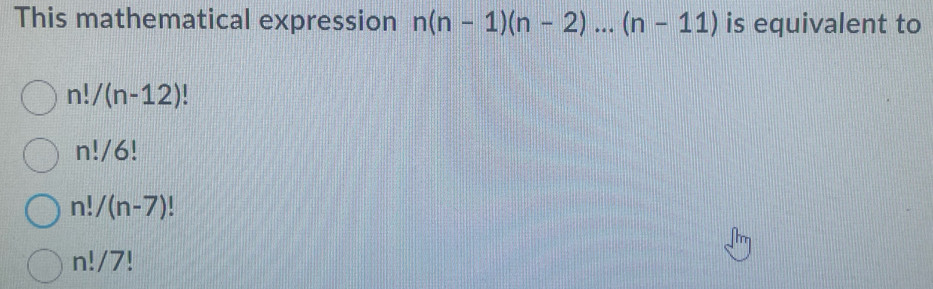 This mathematical expression n(n-1)(n-2)...(n-11) is equivalent to
n!/(n-12)!
n!/6!
n!/(n-7)
n!/7!