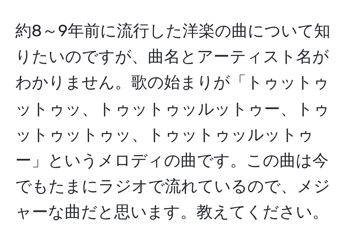 約8～9年前に流行した洋楽の曲について知りたいのですが、曲名とアーティスト名がわかりません。歌の始まりが「トゥットゥットゥッ、トゥットゥッルットゥー、トゥットゥットゥッ、トゥットゥッルットゥー」というメロディの曲です。この曲は今でもたまにラジオで流れているので、メジャーな曲だと思います。教えてください。