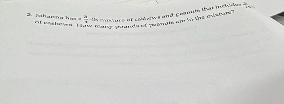 Johanna has a  3/4 -1b mixture of cashews and peanuts that includes  5/16 
of cashews. H any pounds of peanuts are in the mixture?