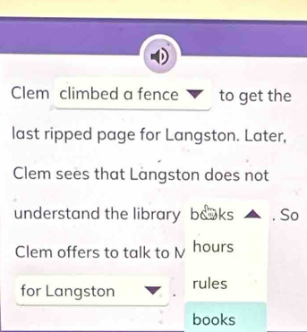 Clem climbed a fence to get the 
last ripped page for Langston. Later, 
Clem sees that Langston does not 
understand the library baoks . So 
Clem offers to talk to M hours
for Langston rules 
books