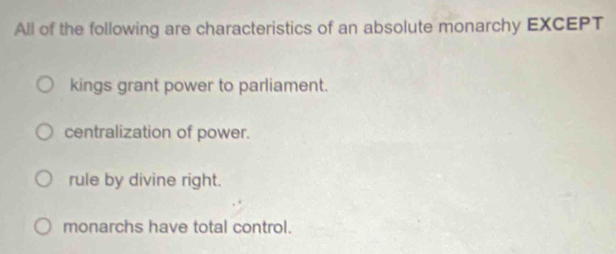 All of the following are characteristics of an absolute monarchy EXCEPT
kings grant power to parliament.
centralization of power.
rule by divine right.
monarchs have total control.