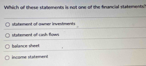 Which of these statements is not one of the fnancial statements?
statement of owner investments
statement of cash flows
balance sheet
income statement