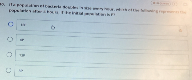 M&QUINED 1
0. If a population of bacteria doubles in size every hour, which of the following represents the
population after 4 hours, if the initial population is P?
16P
4p
12P
8P